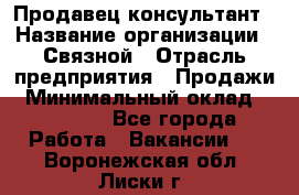 Продавец-консультант › Название организации ­ Связной › Отрасль предприятия ­ Продажи › Минимальный оклад ­ 32 000 - Все города Работа » Вакансии   . Воронежская обл.,Лиски г.